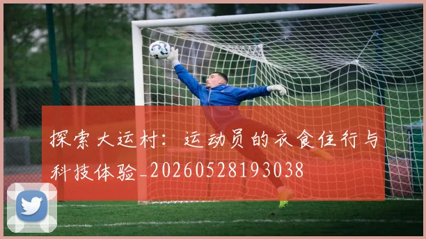 探索大运村:运动员的衣食住行与科技体验_20260528193038
