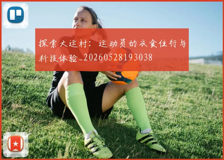 探索大运村：运动员的衣食住行与科技体验_20260528193038