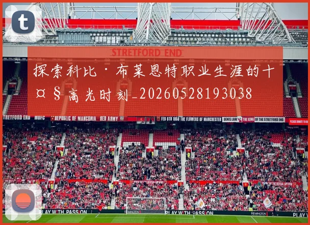 探索科比·布莱恩特职业生涯的十大高光时刻_20260528193038
