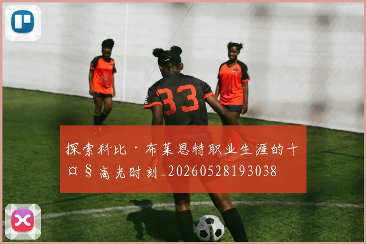 探索科比·布莱恩特职业生涯的十大高光时刻_20260528193038