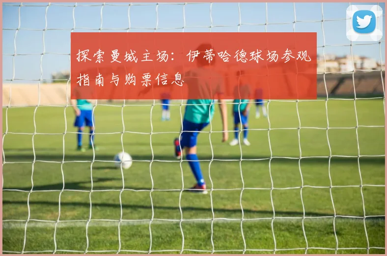 探索曼城主场：伊蒂哈德球场参观指南与购票信息